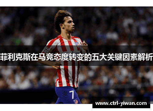 菲利克斯在马竞态度转变的五大关键因素解析