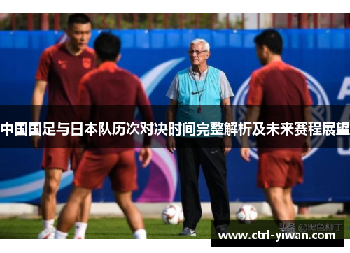 中国国足与日本队历次对决时间完整解析及未来赛程展望