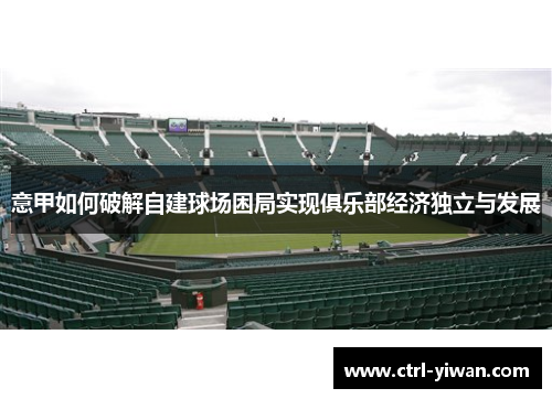 意甲如何破解自建球场困局实现俱乐部经济独立与发展 意甲如何破解自建球场困局实现俱乐部经济独立与发展