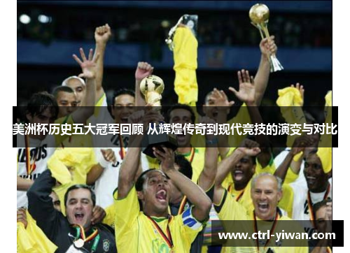 美洲杯历史五大冠军回顾 从辉煌传奇到现代竞技的演变与对比