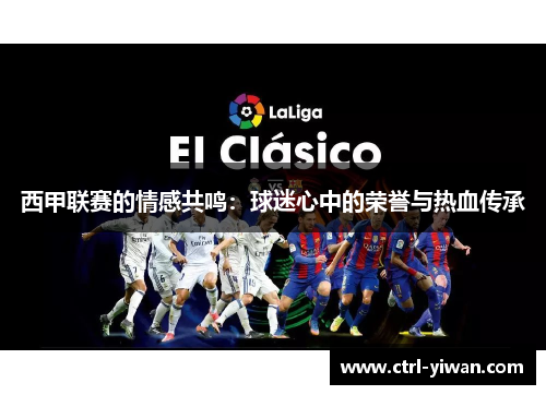 西甲联赛的情感共鸣:球迷心中的荣誉与热血传承 西甲联赛的情感共鸣:球迷心中的荣誉与热血传承