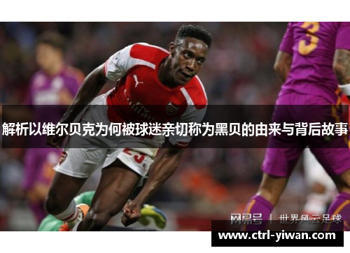 解析以维尔贝克为何被球迷亲切称为黑贝的由来与背后故事 解析以维尔贝克为何被球迷亲切称为黑贝的由来与背后故事