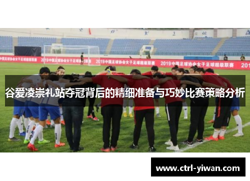 谷爱凌崇礼站夺冠背后的精细准备与巧妙比赛策略分析