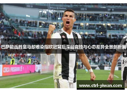 巴萨能战胜皇马却难染指欧冠背后深层竞技与心态差异全景剖析篇 巴萨能战胜皇马却难染指欧冠背后深层竞技与心态差异全景剖析篇