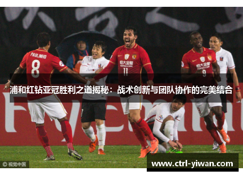 浦和红钻亚冠胜利之道揭秘：战术创新与团队协作的完美结合