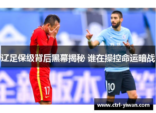 辽足保级背后黑幕揭秘 谁在操控命运暗战