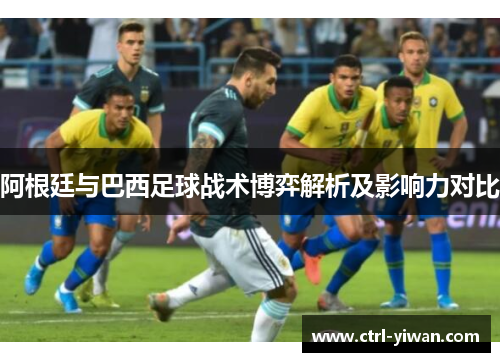 阿根廷与巴西足球战术博弈解析及影响力对比