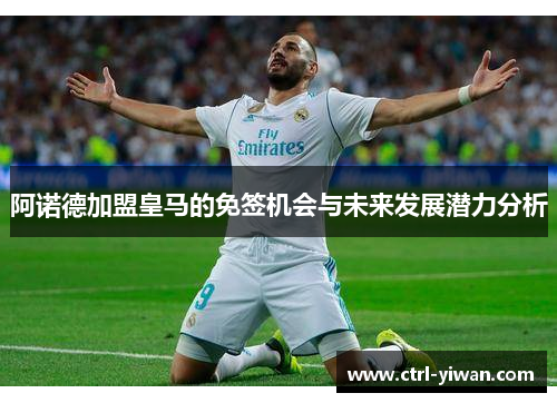 阿诺德加盟皇马的免签机会与未来发展潜力分析
