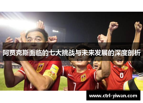 阿贾克斯面临的七大挑战与未来发展的深度剖析