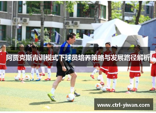 阿贾克斯青训模式下球员培养策略与发展路径解析