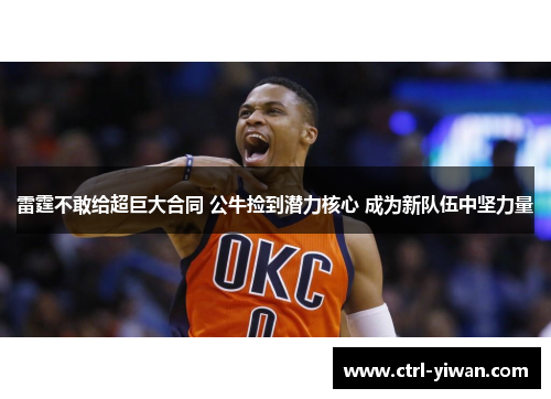 雷霆不敢给超巨大合同 公牛捡到潜力核心 成为新队伍中坚力量