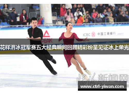 花样滑冰冠军赛五大经典瞬间回顾精彩纷呈见证冰上荣光