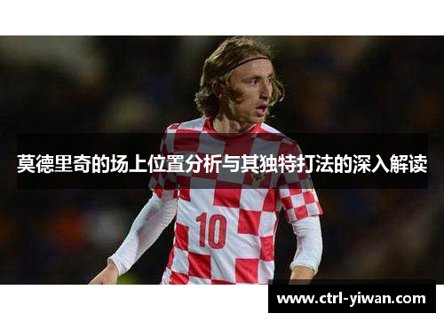 莫德里奇的场上位置分析与其独特打法的深入解读