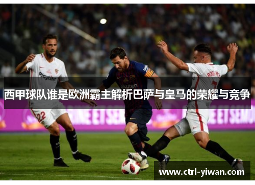 西甲球队谁是欧洲霸主解析巴萨与皇马的荣耀与竞争