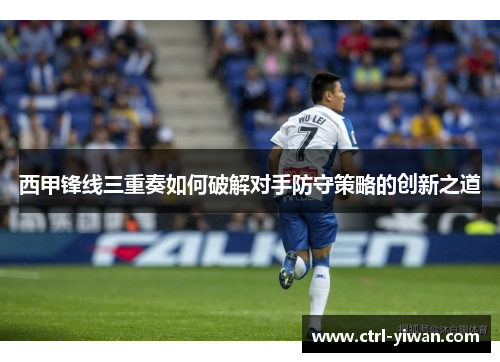 西甲锋线三重奏如何破解对手防守策略的创新之道