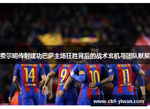 费尔明传射建功巴萨主场狂胜背后的战术玄机与团队默契