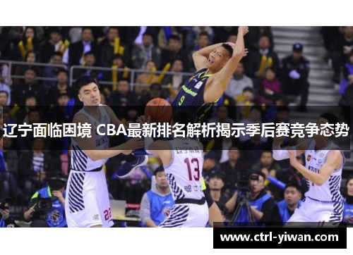 辽宁面临困境 CBA最新排名解析揭示季后赛竞争态势