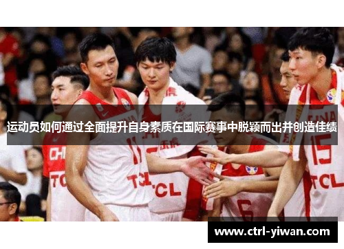运动员如何通过全面提升自身素质在国际赛事中脱颖而出并创造佳绩
