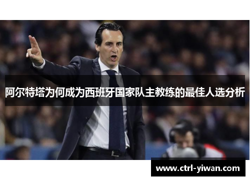 阿尔特塔为何成为西班牙国家队主教练的最佳人选分析