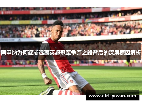 阿申纳为何逐渐远离英超冠军争夺之路背后的深层原因解析