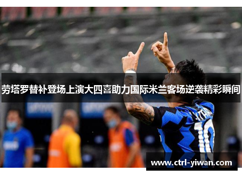 劳塔罗替补登场上演大四喜助力国际米兰客场逆袭精彩瞬间