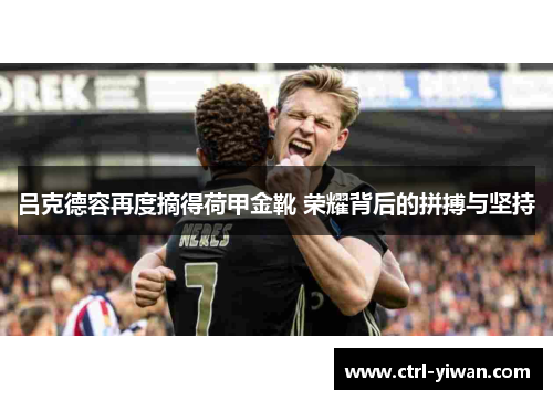 吕克德容再度摘得荷甲金靴 荣耀背后的拼搏与坚持