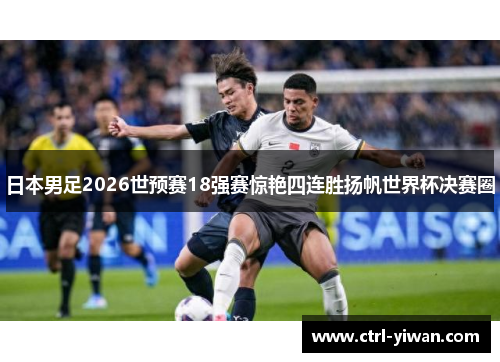 日本男足2026世预赛18强赛惊艳四连胜扬帆世界杯决赛圈