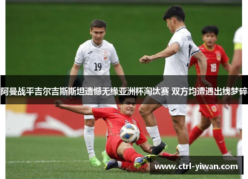 阿曼战平吉尔吉斯斯坦遗憾无缘亚洲杯淘汰赛 双方均遭遇出线梦碎