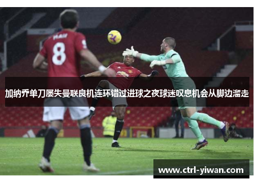 加纳乔单刀屡失曼联良机连环错过进球之夜球迷叹息机会从脚边溜走